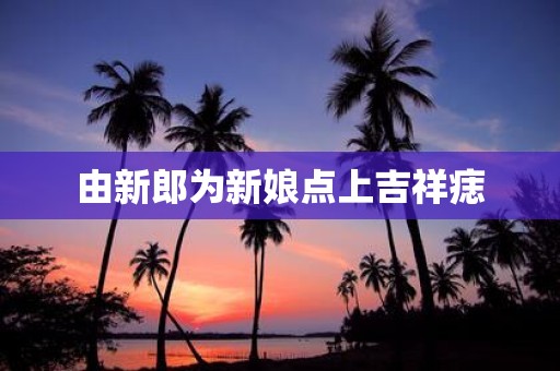 由新郎为新娘点上吉祥痣