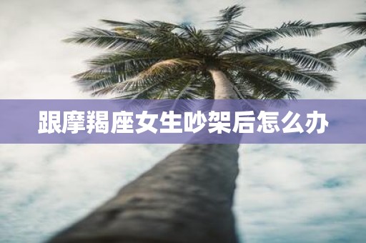 跟摩羯座女生吵架后怎么办