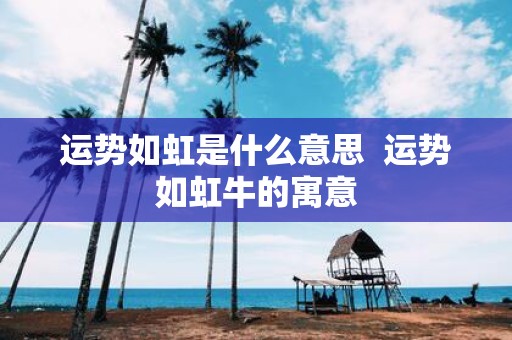 运势如虹是什么意思 运势如虹牛的寓意