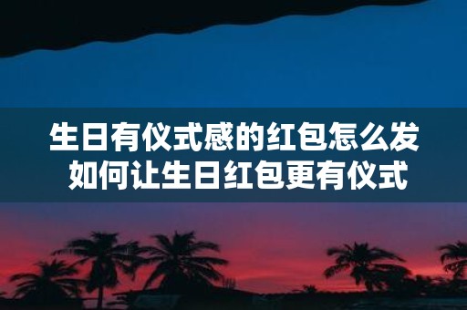 生日有仪式感的红包怎么发 如何让生日红包更有仪式感