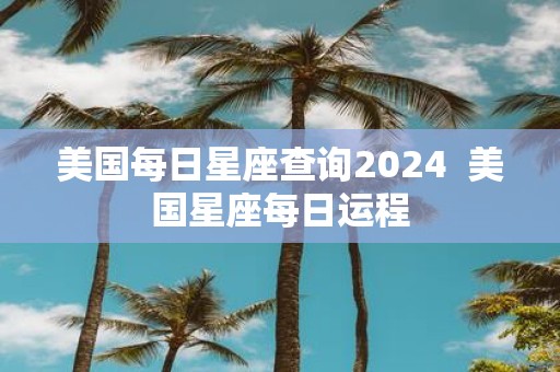 美国每日星座查询2025 美国星座每日运程