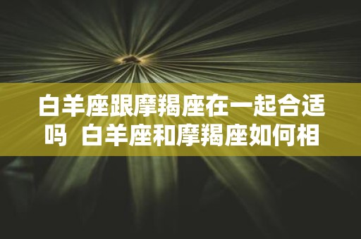 白羊座跟摩羯座在一起合适吗 白羊座和摩羯座如何相处