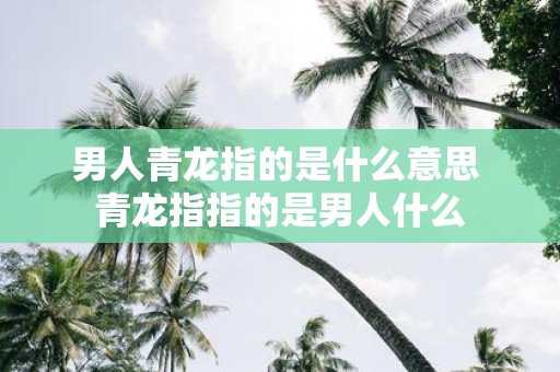 男人青龙指的是什么意思 青龙指指的是男人什么