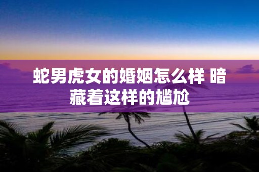 蛇男虎女的婚姻怎么样 暗藏着这样的尴尬