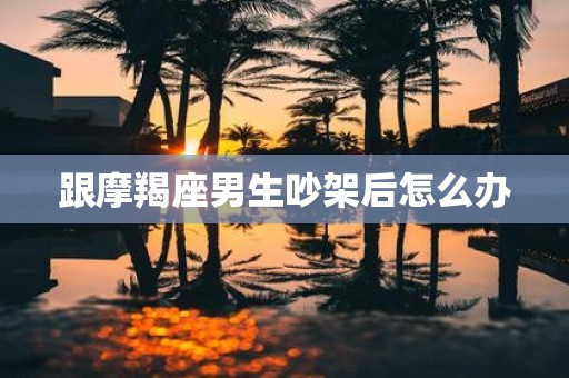 跟摩羯座男生吵架后怎么办
