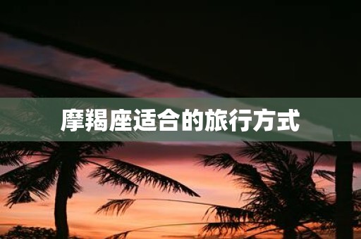 摩羯座适合的旅行方式