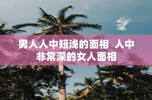 男人人中短浅的面相 人中非常深的女人面相