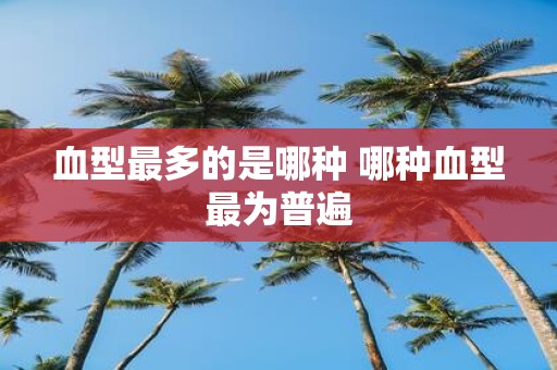 血型最多的是哪种 哪种血型最为普遍
