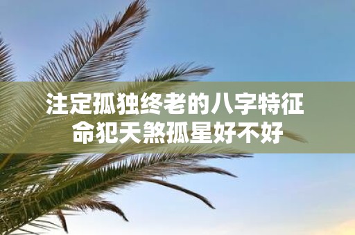 注定孤独终老的八字特征 命犯天煞孤星好不好