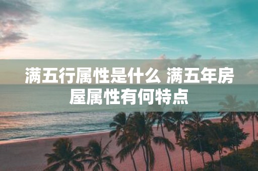 满五行属性是什么 满五年房屋属性有何特点