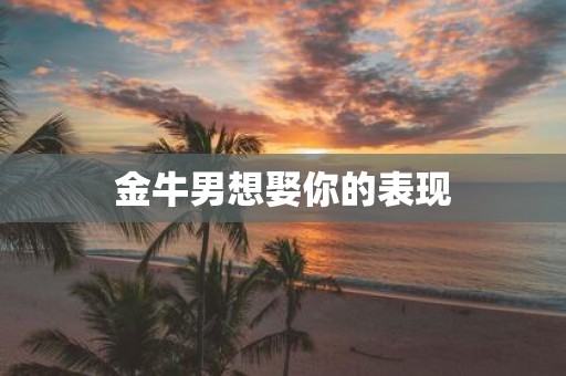 金牛男想娶你的表现