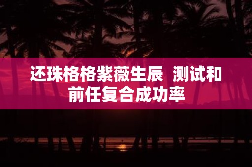 还珠格格紫薇生辰 测试和前任复合成功率