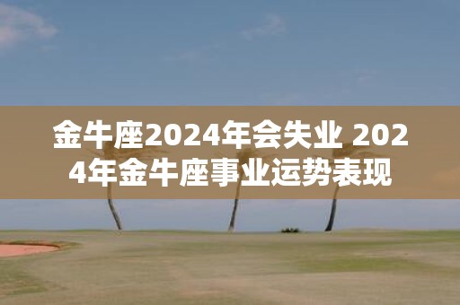 金牛座2025年会失业 2025年金牛座事业运势表现