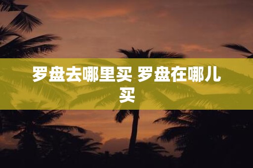 罗盘去哪里买 罗盘在哪儿买