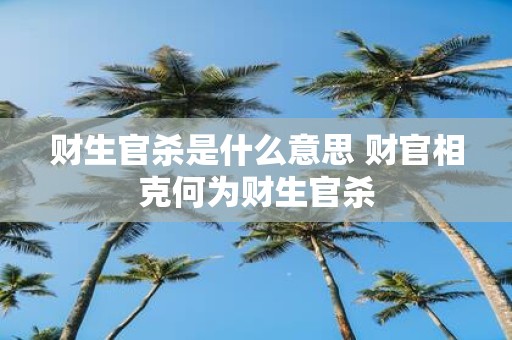 财生官杀是什么意思 财官相克何为财生官杀