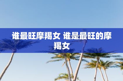 谁最旺摩羯女 谁是最旺的摩羯女