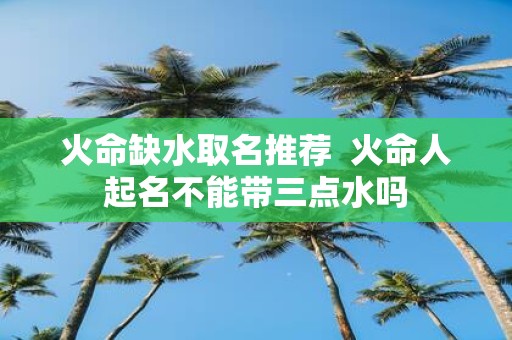 火命缺水取名推荐 火命人起名不能带三点水吗