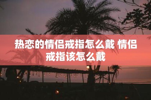 热恋的情侣戒指怎么戴 情侣戒指该怎么戴
