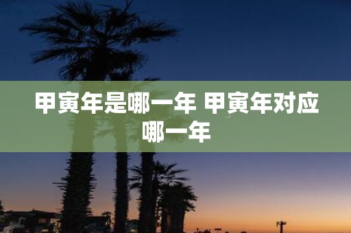 甲寅年是哪一年 甲寅年对应哪一年