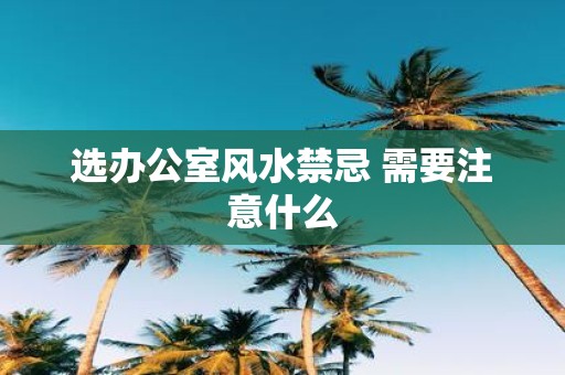 选办公室风水禁忌 需要注意什么