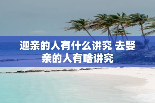 迎亲的人有什么讲究 去娶亲的人有啥讲究