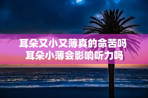 耳朵又小又薄真的命苦吗 耳朵小薄会影响听力吗