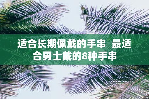 适合长期佩戴的手串 最适合男士戴的8种手串