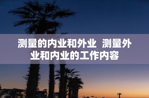 测量的内业和外业 测量外业和内业的工作内容