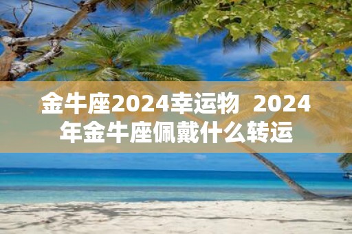 金牛座2025幸运物 2025年金牛座佩戴什么转运