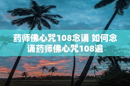 药师佛心咒108念诵 如何念诵药师佛心咒108遍