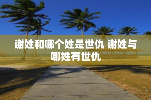 谢姓和哪个姓是世仇 谢姓与哪姓有世仇