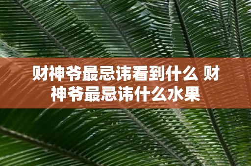 财神爷最忌讳看到什么 财神爷最忌讳什么水果