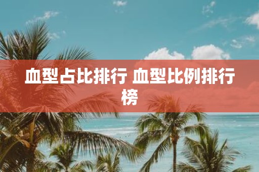 血型占比排行 血型比例排行榜