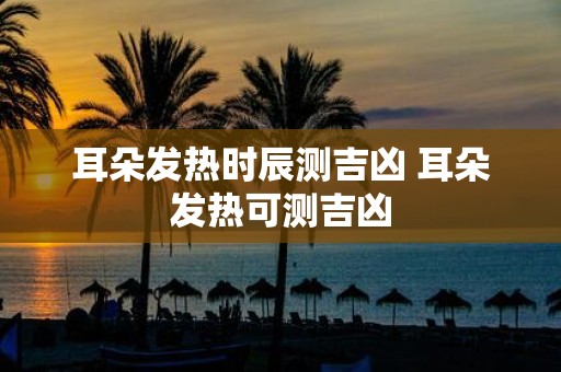 耳朵发热时辰测吉凶 耳朵发热可测吉凶