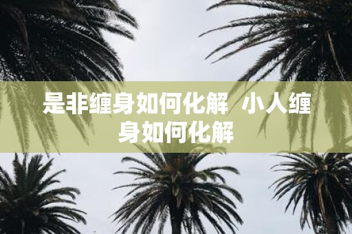 是非缠身如何化解 小人缠身如何化解