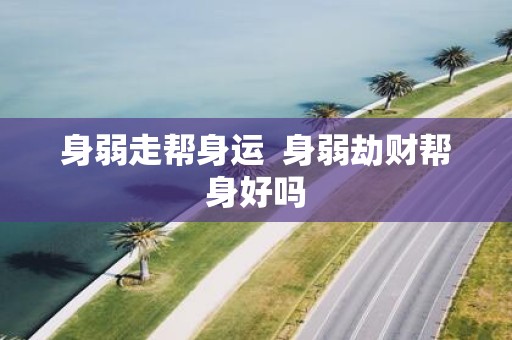 身弱走帮身运 身弱劫财帮身好吗