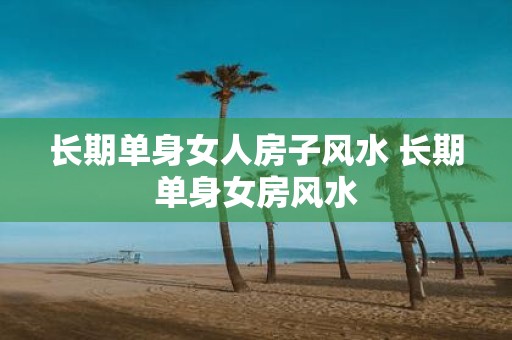 长期单身女人房子风水 长期单身女房风水