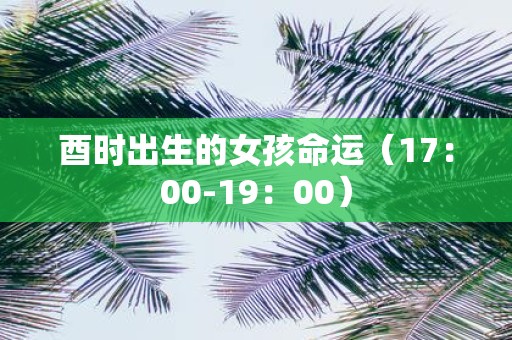 酉时出生的女孩命运（17：00-19：00）
