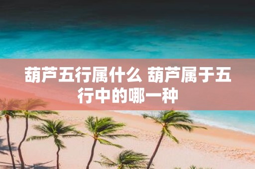 葫芦五行属什么 葫芦属于五行中的哪一种