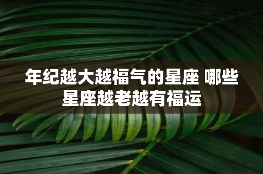 年纪越大越福气的星座 哪些星座越老越有福运