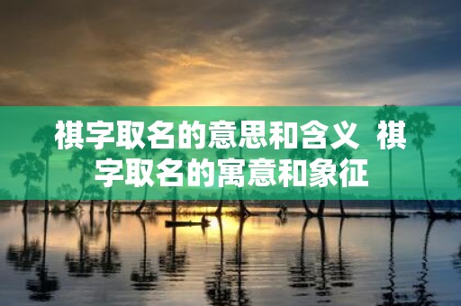 祺字取名的意思和含义 祺字取名的寓意和象征