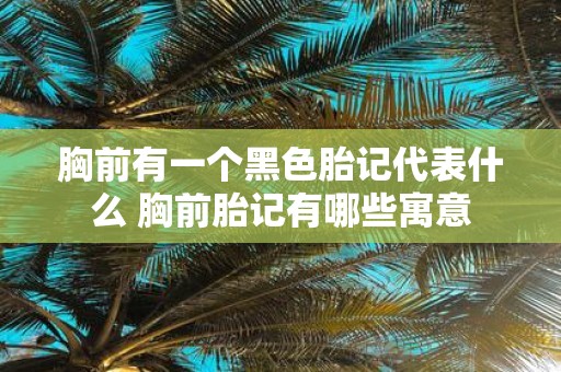 胸前有一个黑色胎记代表什么 胸前胎记有哪些寓意