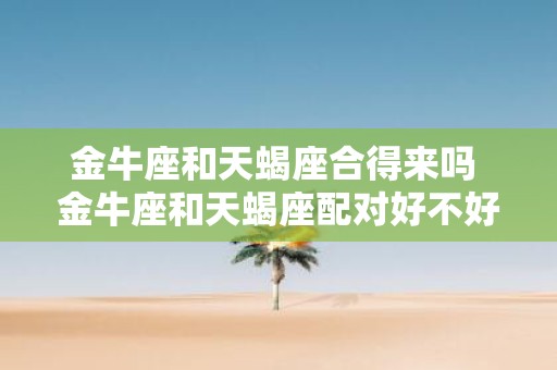 金牛座和天蝎座合得来吗 金牛座和天蝎座配对好不好