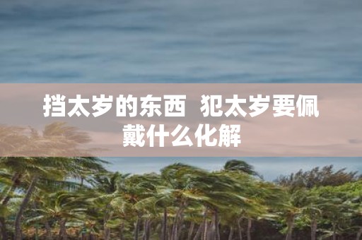 挡太岁的东西 犯太岁要佩戴什么化解