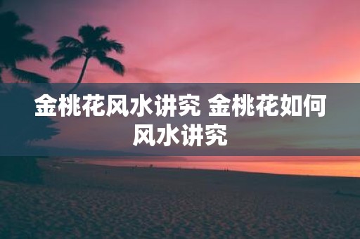 金桃花风水讲究 金桃花如何风水讲究