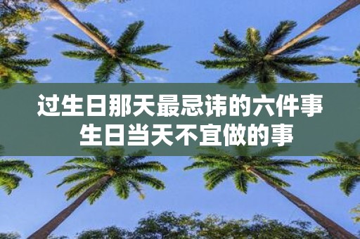 过生日那天最忌讳的六件事 生日当天不宜做的事