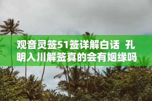 观音灵签51签详解白话 孔明入川解签真的会有姻缘吗