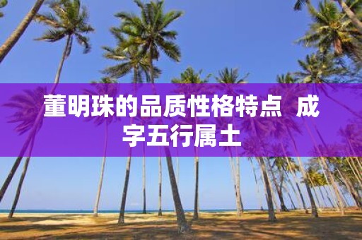 董明珠的品质性格特点 成字五行属土