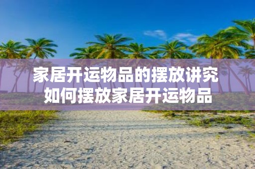 家居开运物品的摆放讲究 如何摆放家居开运物品