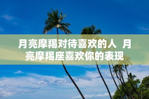 月亮摩羯对待喜欢的人 月亮摩羯座喜欢你的表现
